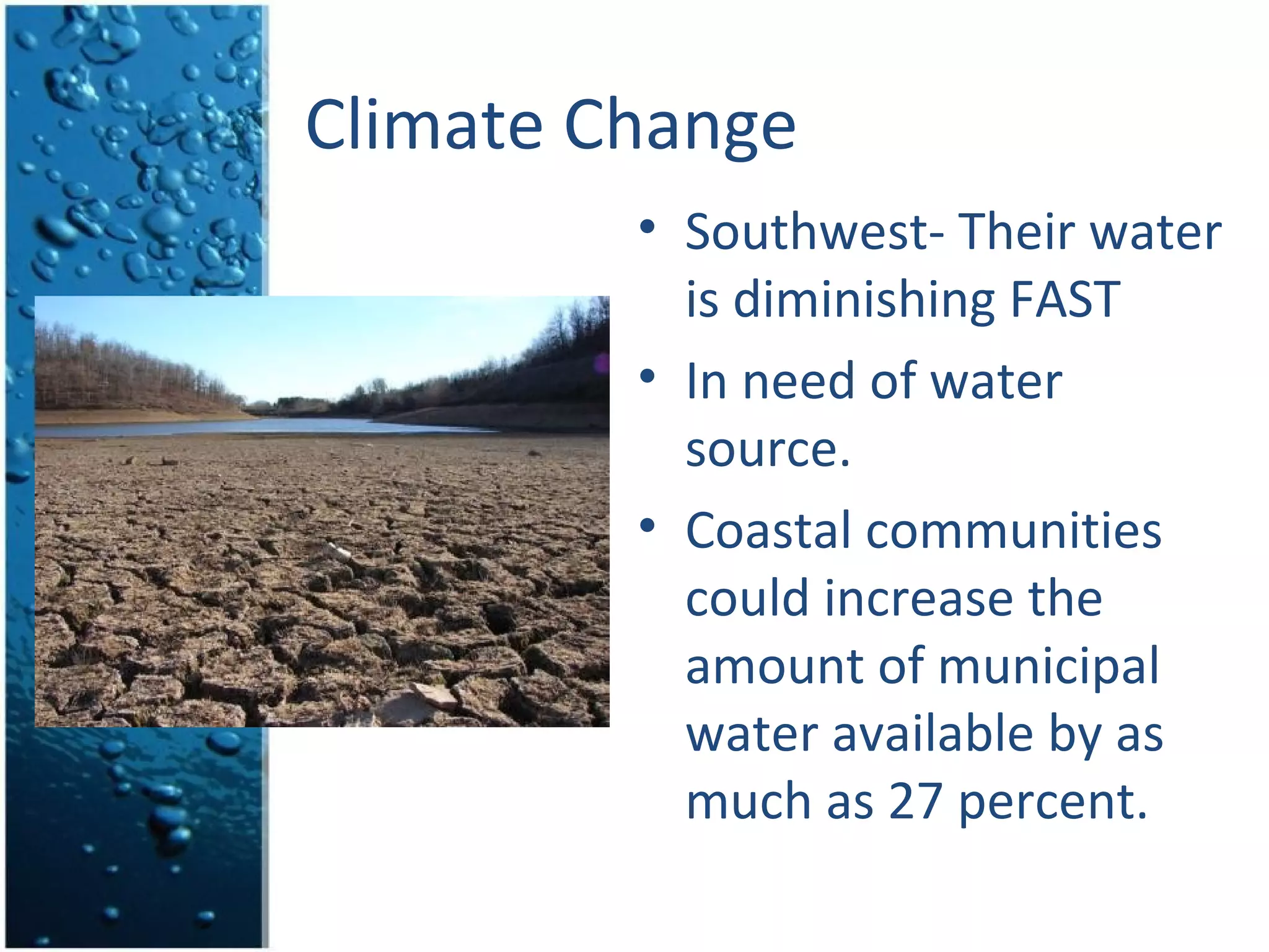 Climate Change
         • Southwest- Their water
           is diminishing FAST
         • In need of water
           source.
         • Coastal communities
           could increase the
           amount of municipal
           water available by as
           much as 27 percent.
 