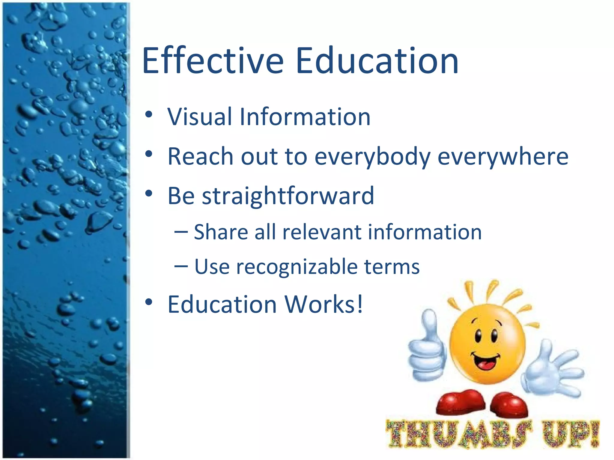 Effective Education
• Visual Information
• Reach out to everybody everywhere
• Be straightforward
  – Share all relevant information
  – Use recognizable terms
• Education Works!
 