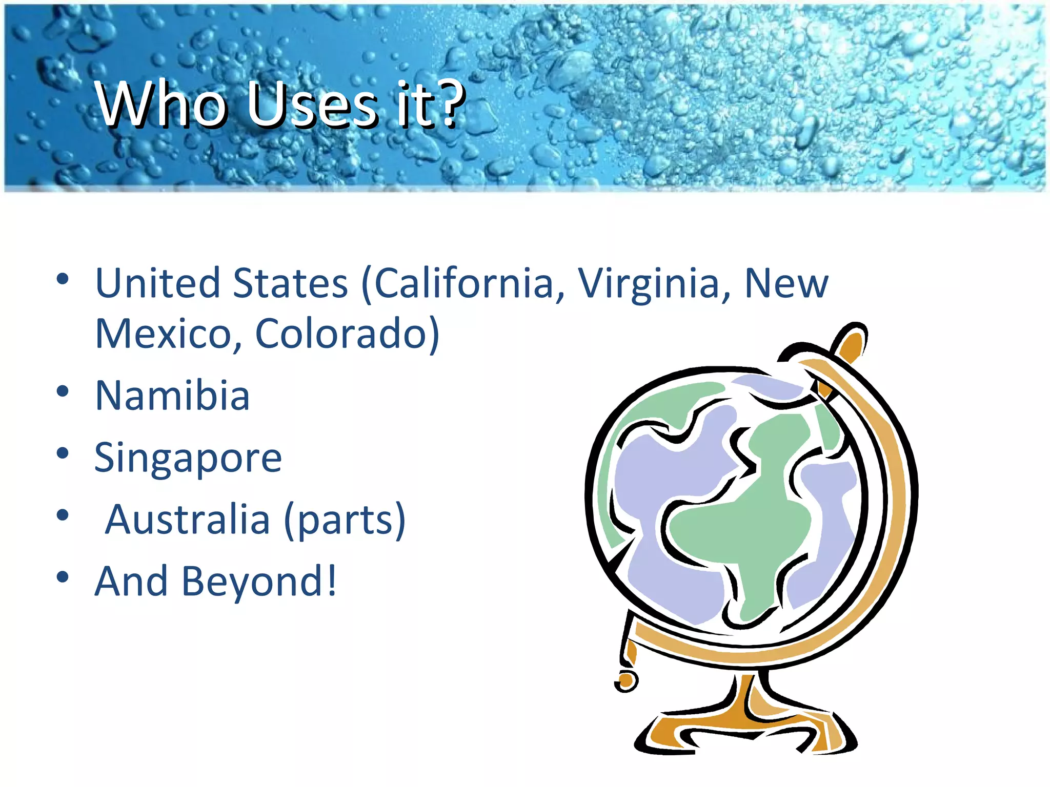 Who Uses it?

• United States (California, Virginia, New
  Mexico, Colorado)
• Namibia
• Singapore
• Australia (parts)
• And Beyond!
 