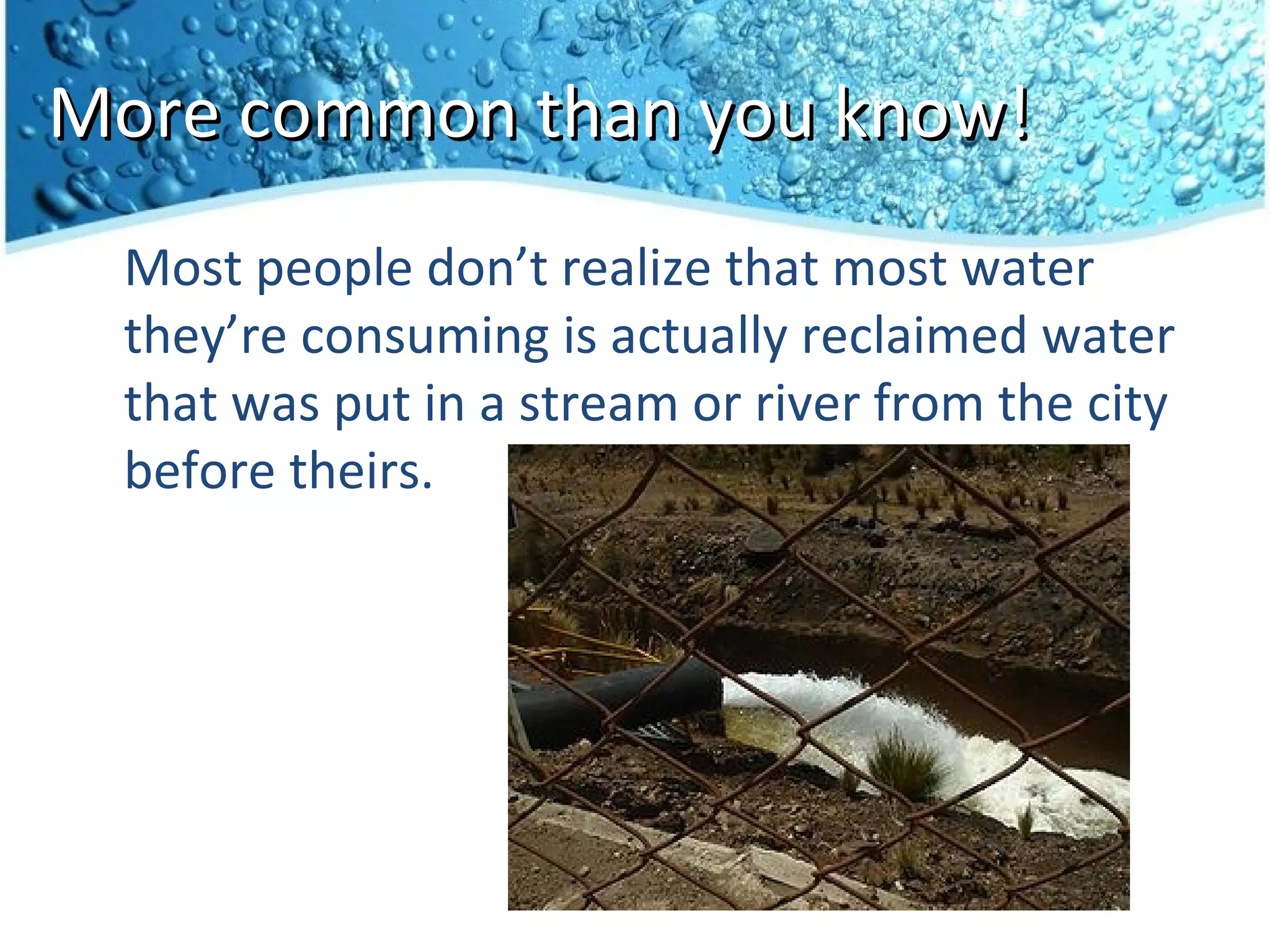 More common than you know!
  Most people don’t realize that most water
  they’re consuming is actually reclaimed water
  that was put in a stream or river from the city
  before theirs.
 