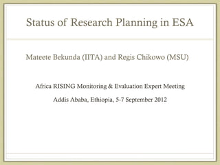 Status of Research Planning in ESA


Mateete Bekunda (IITA) and Regis Chikowo (MSU)


  Africa RISING Monitoring & Evaluation Expert Meeting

        Addis Ababa, Ethiopia, 5-7 September 2012
 