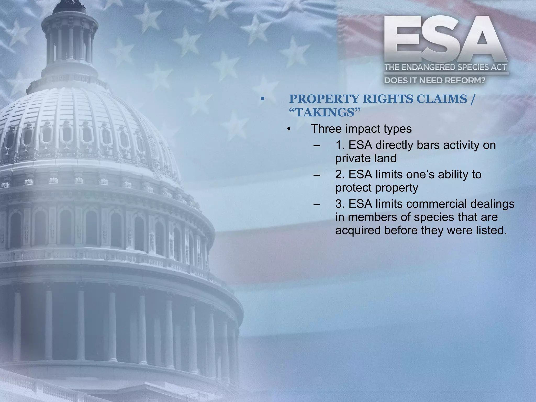 PROPERTY RIGHTS CLAIMS / “TAKINGS” Three impact types  1. ESA directly bars activity on private land  2. ESA limits one’s ability to protect property  3. ESA limits commercial dealings in members of species that are acquired before they were listed.  