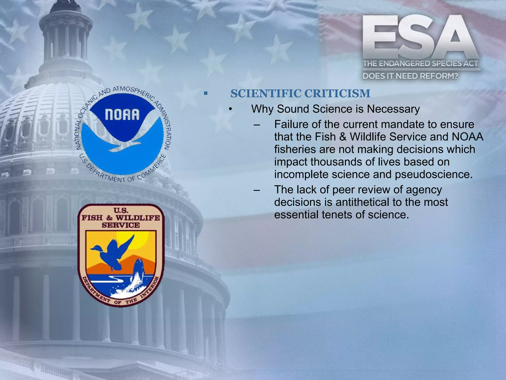 SCIENTIFIC CRITICISM Why Sound Science is Necessary Failure of the current mandate to ensure that the Fish & Wildlife Service and NOAA fisheries are not making decisions which impact thousands of lives based on incomplete science and pseudoscience.  The lack of peer review of agency decisions is antithetical to the most essential tenets of science.  