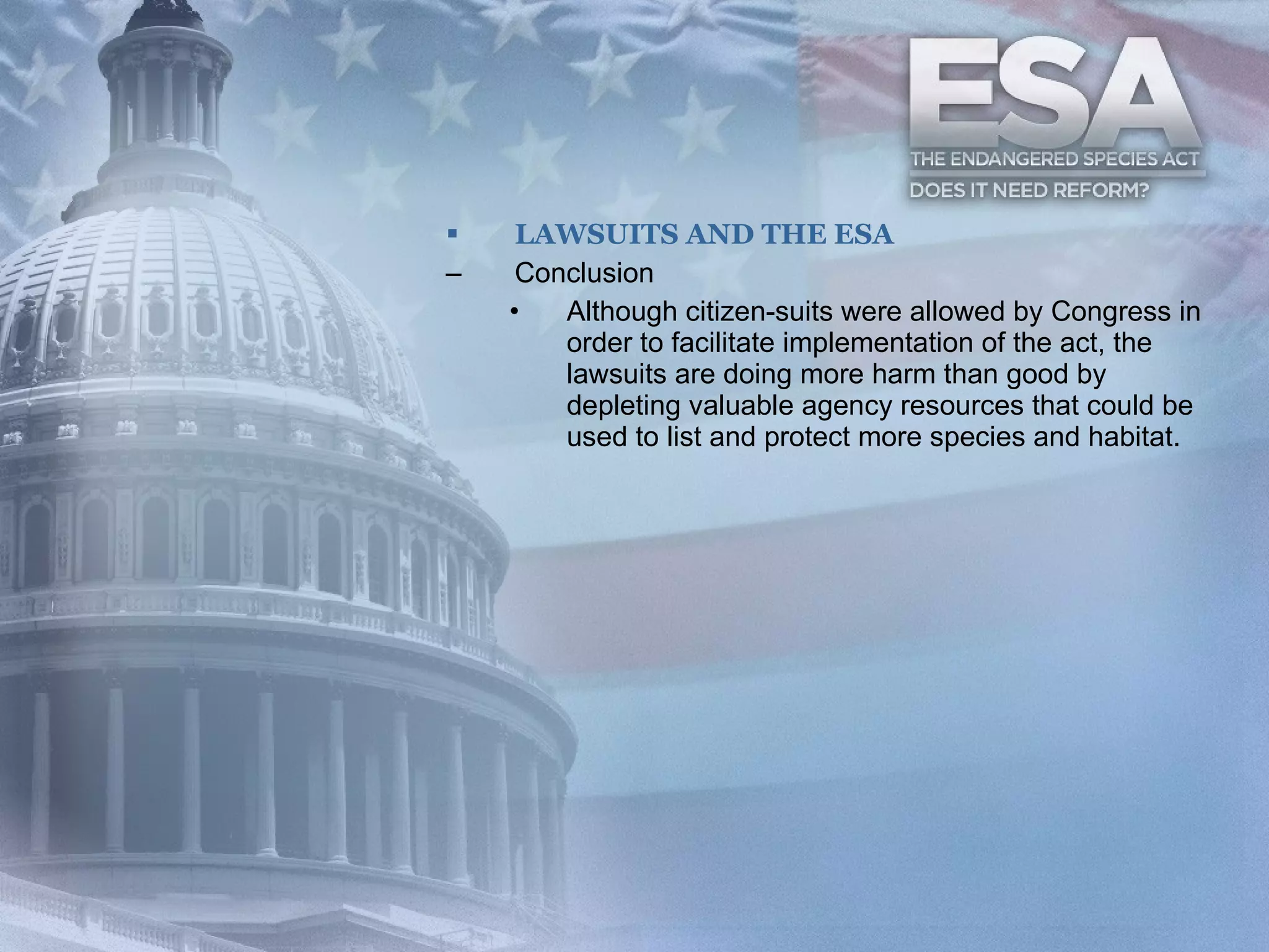 LAWSUITS AND THE ESA Conclusion Although citizen-suits were allowed by Congress in order to facilitate implementation of the act, the lawsuits are doing more harm than good by depleting valuable agency resources that could be used to list and protect more species and habitat. 