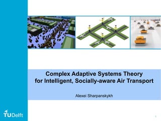 1
Complex Adaptive Systems Theory
for Intelligent, Socially-aware Air Transport
Alexei Sharpanskykh
 