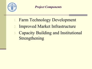 Project Components
1. Farm Technology Development
2. Improved Market Infrastructure
3. Capacity Building and Institutional
Strengthening
 