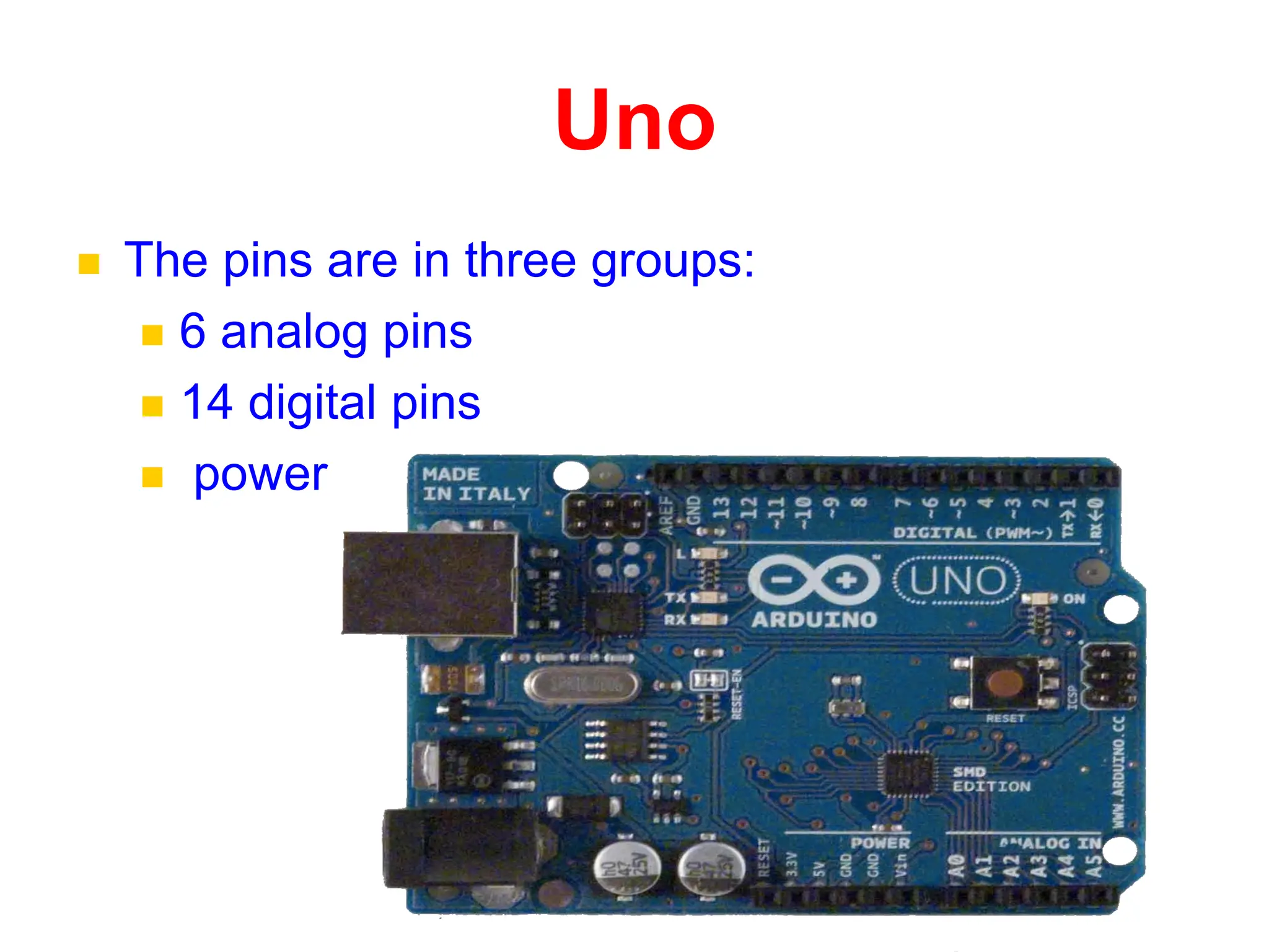Uno
 The pins are in three groups:
 6 analog pins
 14 digital pins
 power
 
