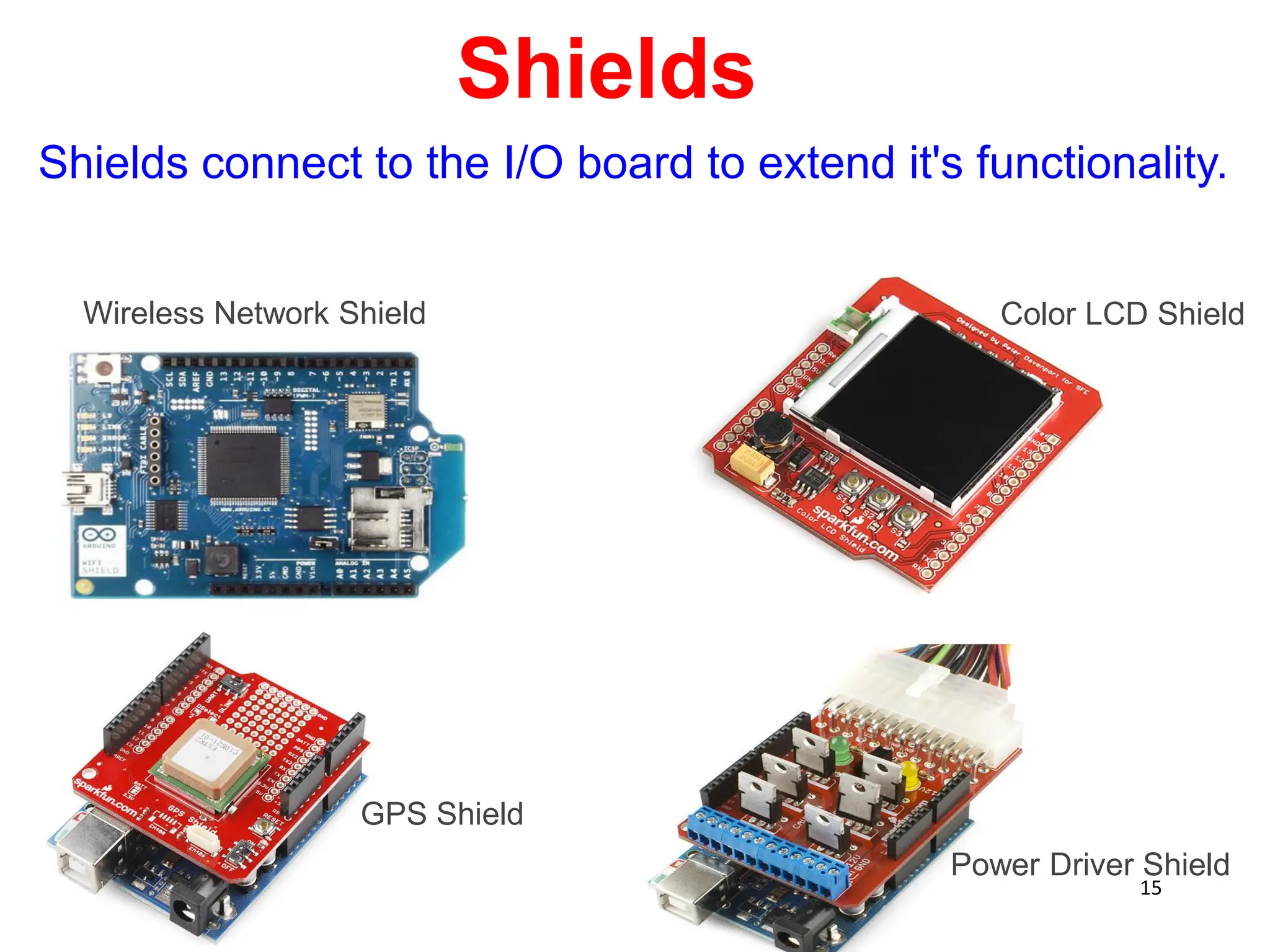 Shields
Shields connect to the I/O board to extend it's functionality.
Wireless Network Shield Color LCD Shield
Power Driver Shield
GPS Shield
15
 