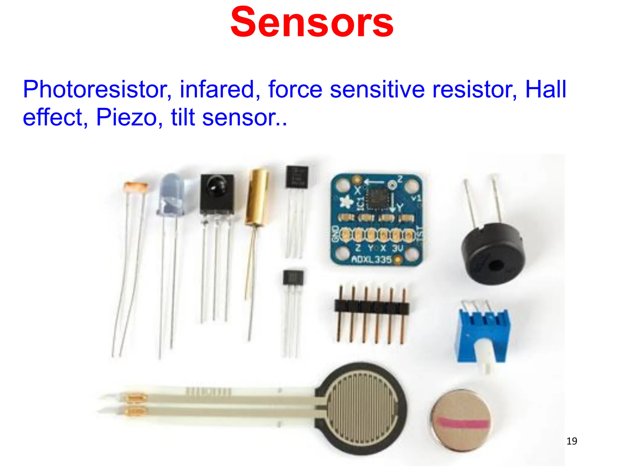 Photoresistor, infared, force sensitive resistor, Hall
effect, Piezo, tilt sensor..
Sensors
19
 
