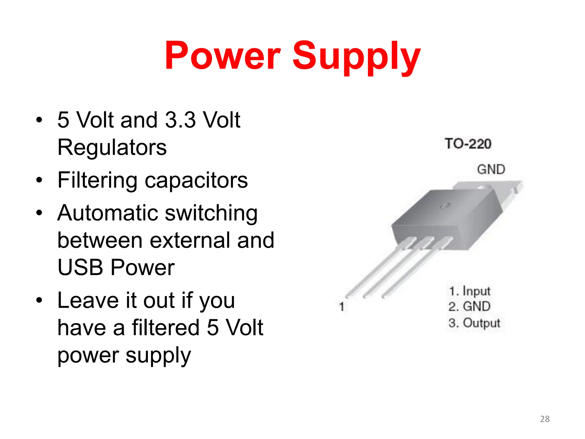 Power Supply
• 5 Volt and 3.3 Volt
Regulators
• Filtering capacitors
• Automatic switching
between external and
USB Power
• Leave it out if you
have a filtered 5 Volt
power supply
28
 
