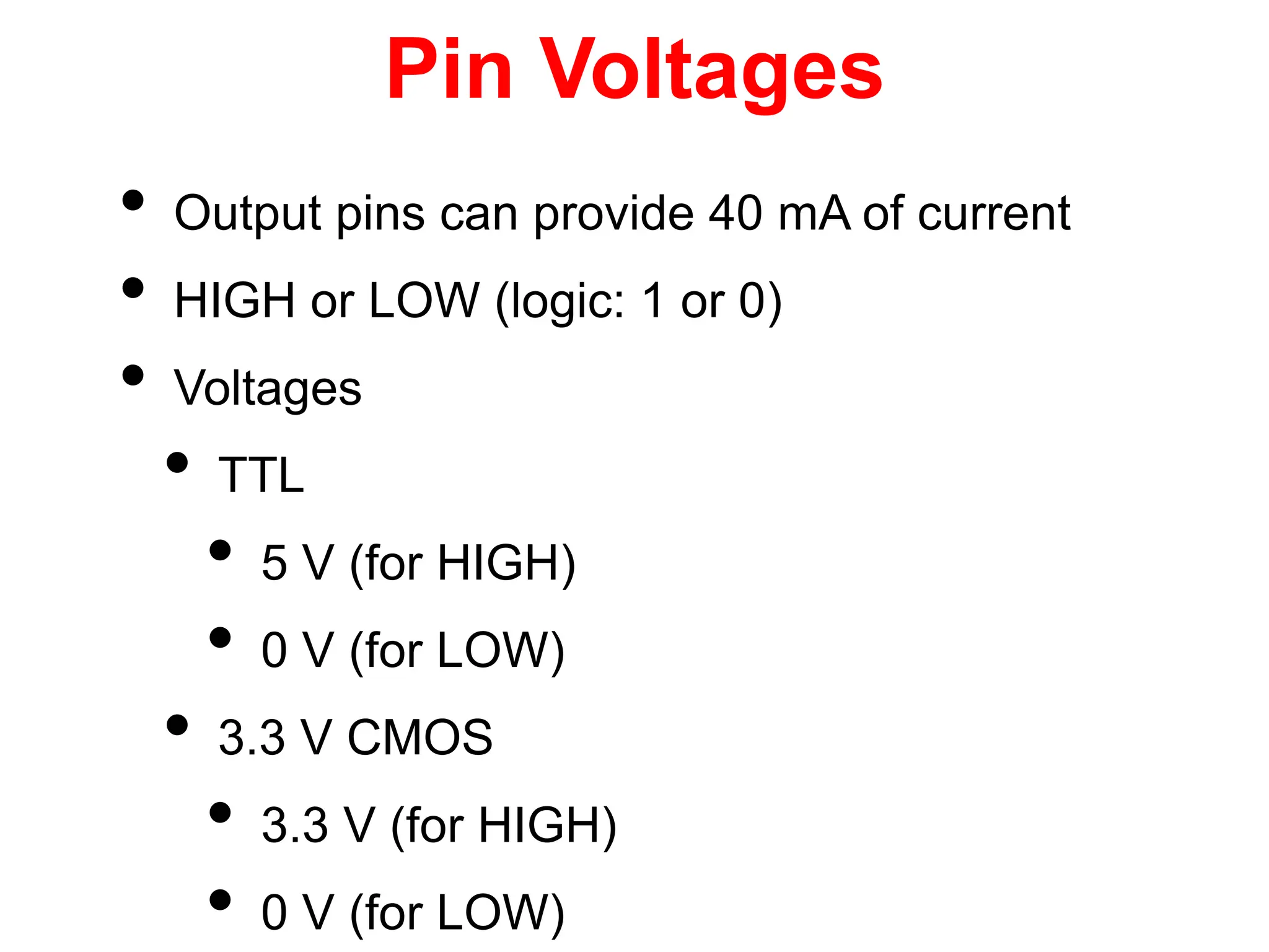 Pin Voltages
• Output pins can provide 40 mA of current
• HIGH or LOW (logic: 1 or 0)
• Voltages
• TTL
• 5 V (for HIGH)
• 0 V (for LOW)
• 3.3 V CMOS
• 3.3 V (for HIGH)
• 0 V (for LOW)
 