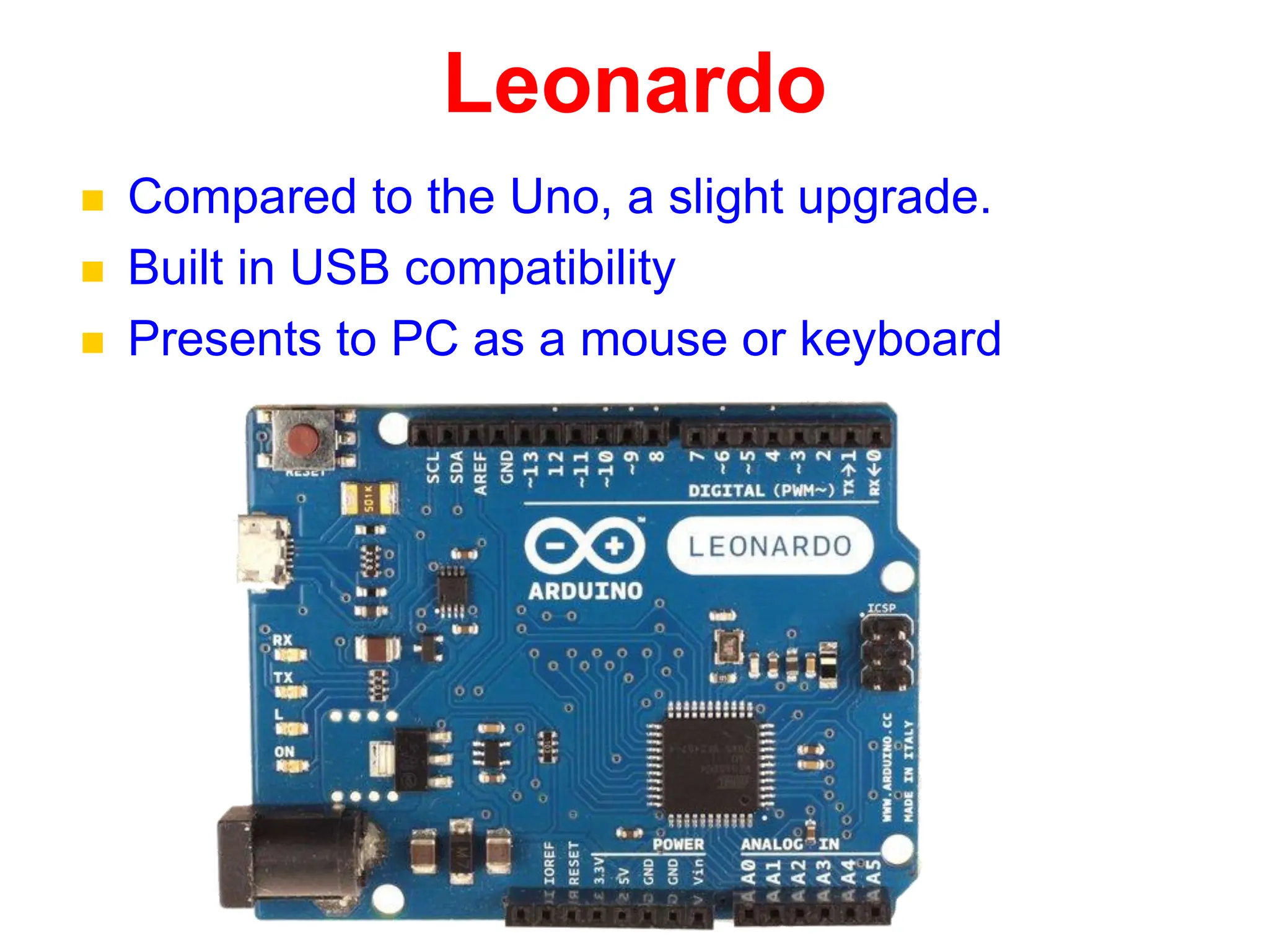 Leonardo
 Compared to the Uno, a slight upgrade.
 Built in USB compatibility
 Presents to PC as a mouse or keyboard
 