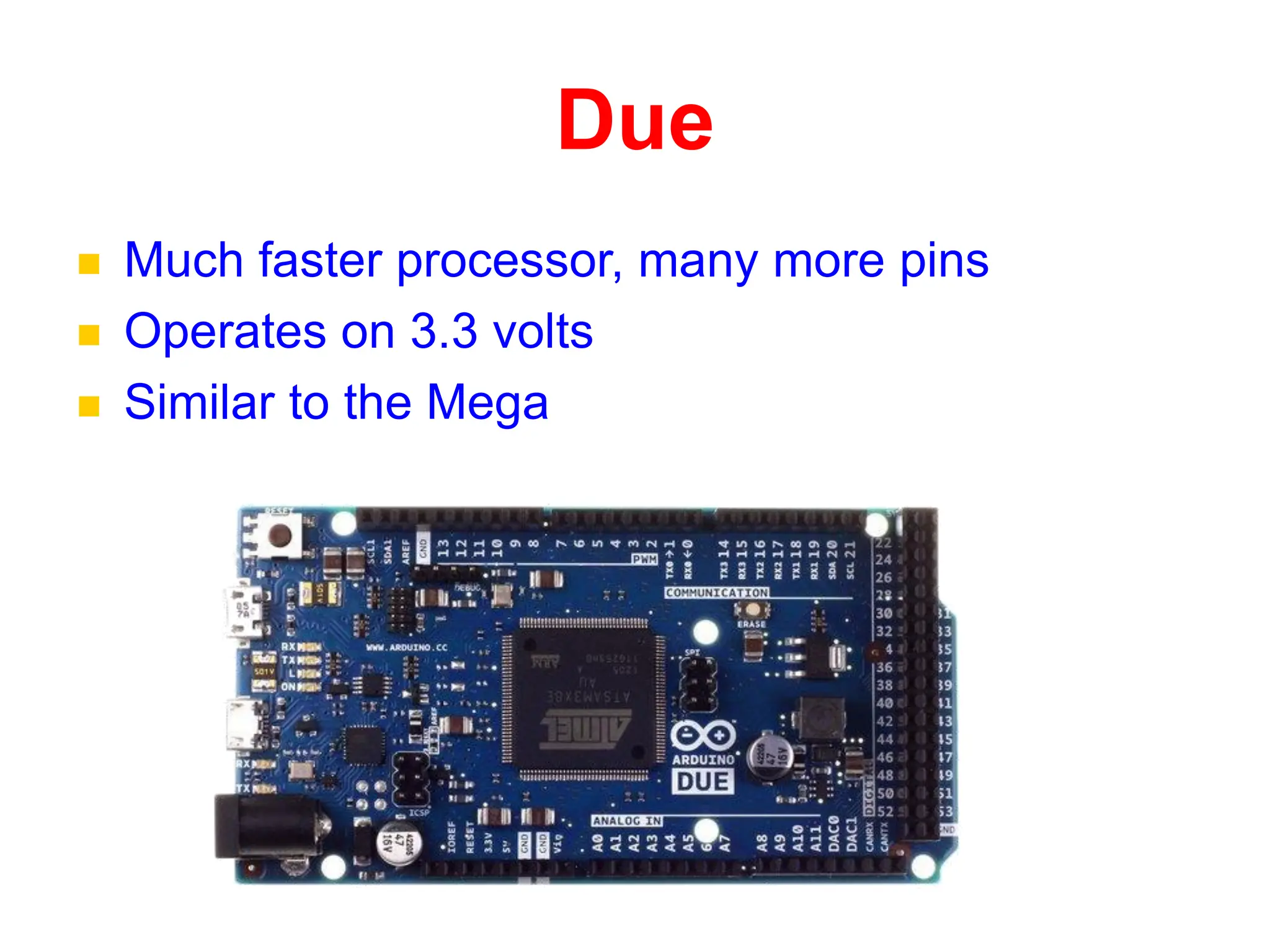 Due
 Much faster processor, many more pins
 Operates on 3.3 volts
 Similar to the Mega
 