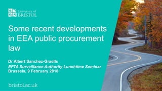 Some recent developments
in EEA public procurement
law
Dr Albert Sanchez-Graells
EFTA Surveillance Authority Lunchtime Seminar
Brussels, 9 February 2018
 