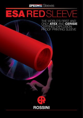 Sleeves

ESA REDSLEEVE
      THE WORLD’S FIRST AND
      ONLY ATEX AND CERISIE
      CERTIFIED EXPLOSION
      PROOF PRINTING SLEEVE
 