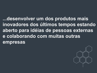 ...desenvolver um dos produtos mais
inovadores dos últimos tempos estando
aberto para idéias de pessoas externas
e colaborando com muitas outras
empresas
 