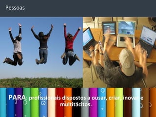 Pessoas
Pessoas




 PARA: profissionais dispostos a ousar, criar, inovar e
                     multitácitos.
 