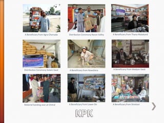A Beneficiary from Agra-Charsada

Distribution Ceremony Naran Valley

A Beneficiary from Thana-Malakand

Distribution Ceremony Kalam-Swat

A Beneficiary from Nowshera

A Beneficiary from Madyan-Swat

Material handing over at Chitral

A Beneficiary from Lower Dir

A Beneficiary from Shinkiari

 