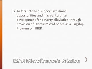 » To facilitate and support livelihood
opportunities and microenterprise
development for poverty alleviation through
provision of Islamic Microfinance as a Flagship
Program of HHRD

 