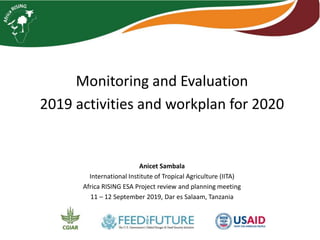 Monitoring and Evaluation
2019 activities and workplan for 2020
Anicet Sambala
International Institute of Tropical Agriculture (IITA)
Africa RISING ESA Project review and planning meeting
11 – 12 September 2019, Dar es Salaam, Tanzania
 