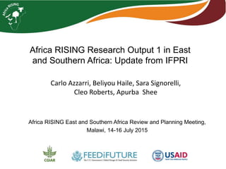 Africa RISING Research Output 1 in East
and Southern Africa: Update from IFPRI
Africa RISING East and Southern Africa Review and Planning Meeting,
Malawi, 14-16 July 2015
Carlo Azzarri, Beliyou Haile, Sara Signorelli,
Cleo Roberts, Apurba Shee
 