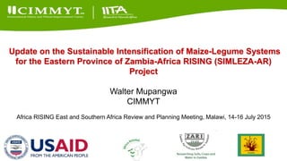 Update on the Sustainable Intensification of Maize-Legume Systems
for the Eastern Province of Zambia-Africa RISING (SIMLEZA-AR)
Project
Walter Mupangwa
CIMMYT
Africa RISING East and Southern Africa Review and Planning Meeting, Malawi, 14-16 July 2015
 