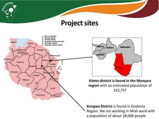 Project sites
Kiteto district is found in the Manyara
region with an estimated population of
152,757
Kongwa District is found in Dodoma
Region. We are working in Mlali ward with
a population of about 28,000 people
 