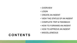 C O N T E N T S
• OVERVIEW
• LOGIN
• CREATE AN INDENT
• VIEW THE STATUS OF AN INDENT
• COMPLETE TRIP & FEEDBACK
• HOW TO FORWARD AN INDENT
• HOW TO APPROVE AN INDENT
• MISCELLENEOUS
 