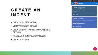 C R E AT E A N
I N D E N T
• CLICK ON CREATE INDENT
• VERIFY THE USER DETAILS
• CLICK ON EDIT PROFILE TO UPDATE USER
DETAILS
• FILL IN ALL THE MANDATORY FIELDS
• CLICK ON CREATE
 