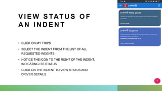 V I E W S TAT U S O F
A N I N D E N T
• CLICK ON MY TRIPS
• SELECT THE INDENT FROM THE LIST OF ALL
REQUESTED INDENTS
• NOTICE THE ICON TO THE RIGHT OF THE INDENT,
INDICATING ITS STATUS
• CLICK ON THE INDENT TO VIEW STATUS AND
DRIVER DETAILS
 