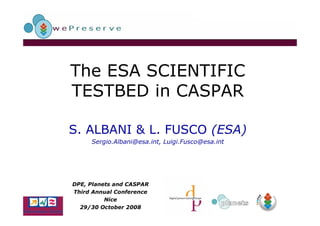 The ESA SCIENTIFIC
TESTBED in CASPAR

S. ALBANI & L. FUSCO (ESA)
     Sergio.Albani@esa.int, Luigi.Fusco@esa.int




DPE, Planets and CASPAR
Third Annual Conference
          Nice
  29/30 October 2008
 