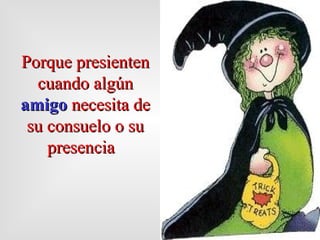 Porque pres ienten  cuando algún  amigo   necesita de  su  consuelo o  su presencia   