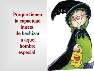 Porque  tienen  la capacidad innata  de  hechizar a aquel hombre especial   