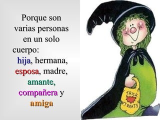 Porque son varias personas en un solo cuerpo:  hija , hermana,  esposa , madre,  amante,  compañera   y  amiga 