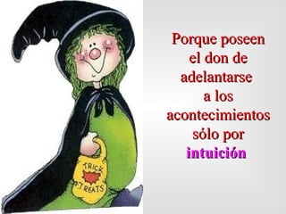 Porque posee n  el don de   ade lantarse   a los acontecimientos s ó lo por   intuición   