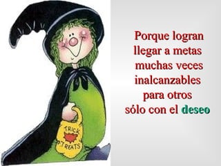 Porque logra n  llegar a metas  muchas veces inalcanzables  para otros  sólo con el  deseo   