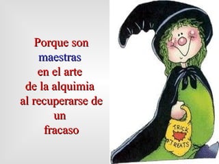 Porque son  maestras   en el arte  de la alquimia  al recuperarse de un  fracaso 