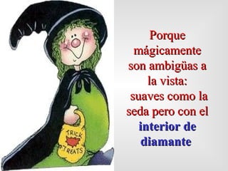 Porque mágicamente son ambigüas a la vista: suaves como la seda pero con el  interior de   diamante   