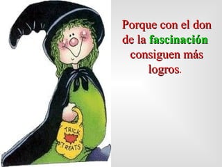 Porque con el don de la  fascinación   cons i g u en  más logros .     