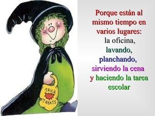 Porque están al mismo tiempo en varios lugares: la oficina, lavando,   planchando,   sirviendo la cena  y  haciendo la tarea escolar 