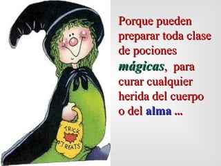 Porque  pueden  preparar toda clase de pociones  mágicas ,   para curar cualquier herida del cuerpo o del  alma  ... 