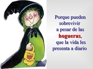 Porque  pueden  sobrevivir  a pesar de las   hogueras , que la vida  les  presenta a diario   