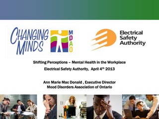 Shifting Perceptions – Mental Health in the Workplace
      Electrical Safety Authority, April 4th 2013


     Ann Marie Mac Donald , Executive Director
       Mood Disorders Association of Ontario
 