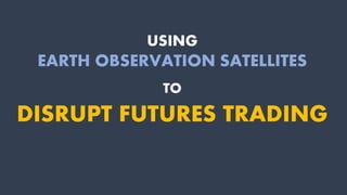 USING
EARTH OBSERVATION SATELLITES
TO
DISRUPT FUTURES TRADING
 