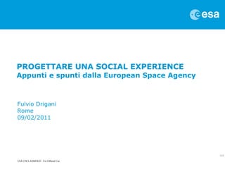 PROGETTARE UNA SOCIAL EXPERIENCE Appunti e spunti dalla European Space Agency Fulvio Drigani Rome 09/02/2011 