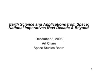 Earth Science and Applications from Space: National Imperatives Next Decade & Beyond   December 8, 2008 Art Charo Space Studies Board 