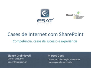 Cases de Internet com SharePoint
    Competência, casos de sucesso e experiência



Sidney Drobnievski         Marcos Goes
Diretor Executivo          Diretor de Colaboração e Inovação
sidney@esat.com.br         marcos.goes@esat.com.br
 