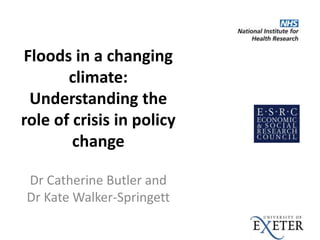 Floods in a changing
climate:
Understanding the
role of crisis in policy
change
Dr Catherine Butler and
Dr Kate Walker-Springett
 