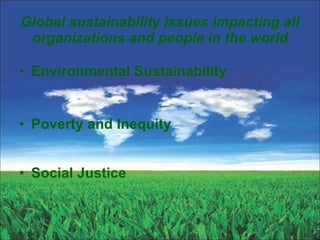 Global sustainability issues impacting all organizations and people in the world Environmental Sustainability Poverty and Inequity Social Justice 