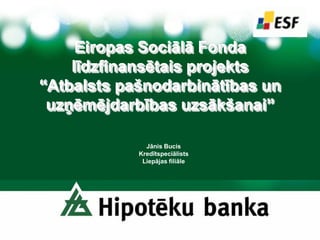 Eiropas Sociālā Fonda
    līdzfinansētais projekts
“Atbalsts pašnodarbinātības un
 uzņēmējdarbības uzsākšanai”

              Jānis Bucis
            Kredītspeciālists
             Liepājas filiāle
 